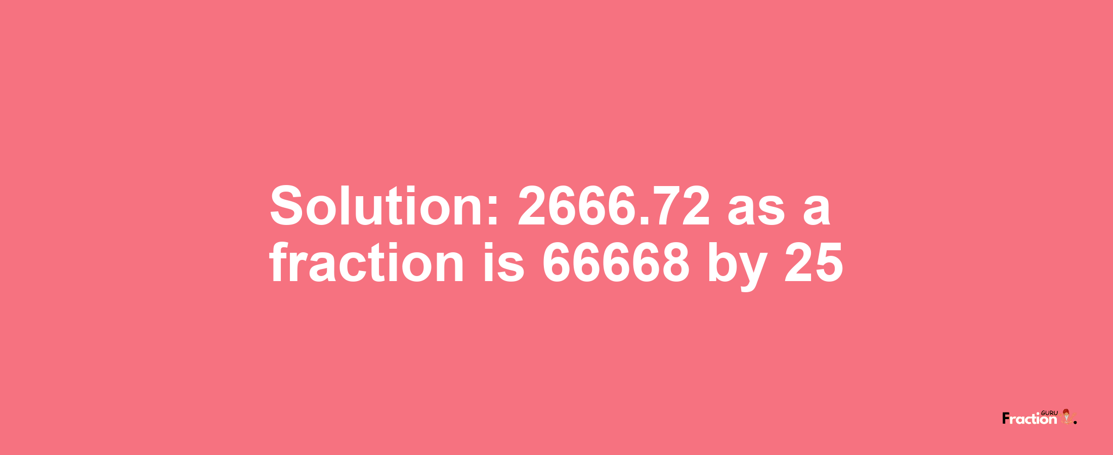 Solution:2666.72 as a fraction is 66668/25
